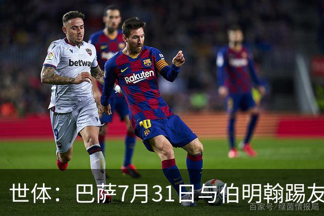 世体：巴萨7月31日与伯明翰踢友谊赛，已排除去阿根廷踢河床