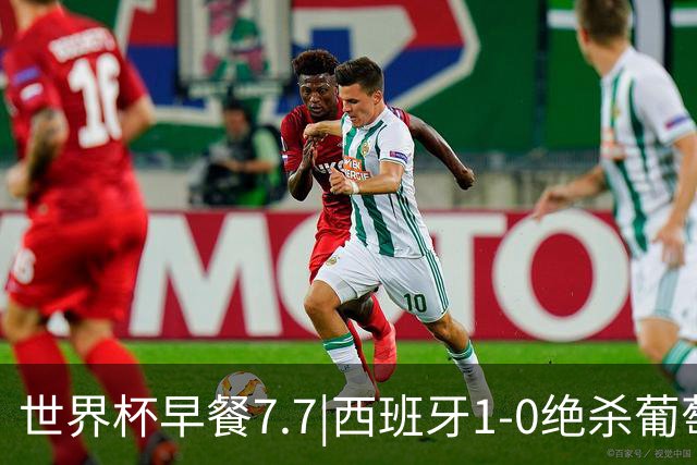 世界杯早餐7.7|西班牙1-0绝杀葡萄牙 中国男篮世预赛大胜中国台北
