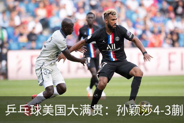 乒乓球美国大满贯：孙颖莎4-3蒯曼 四大满贯女单均已折桂