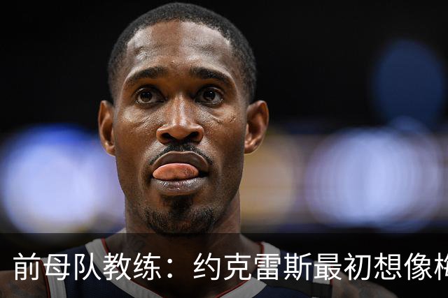 前母队教练：约克雷斯最初想像梅罗一样踢边锋，我把他改造成中锋