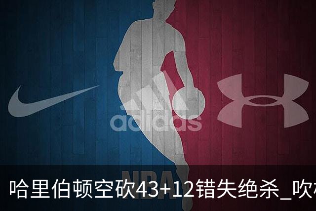 哈里伯顿空砍43+12错失绝杀 吹杨率老鹰擒鹈鹕