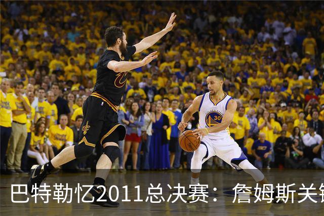 巴特勒忆2011总决赛：詹姆斯关键球回传韦德 后者大喊“投啊！”