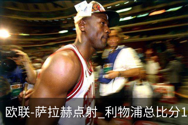 欧联-萨拉赫点射 利物浦总比分1-3亚特兰大无缘4强