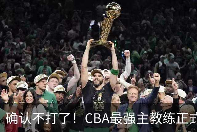 确认不打了！CBA最强主教练正式卸任，或加盟广东队取代杜锋？