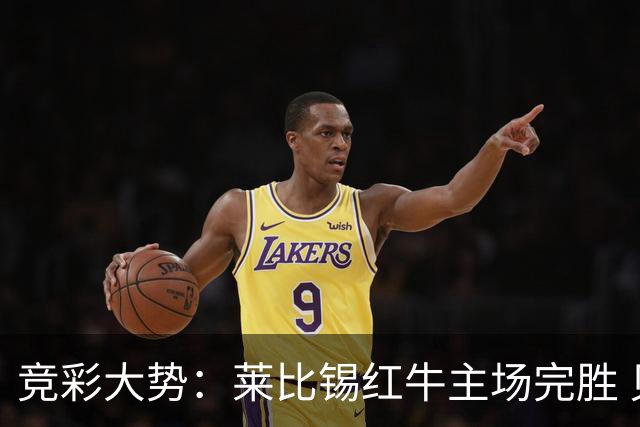 竞彩大势：莱比锡红牛主场完胜 贝蒂斯不败可期
