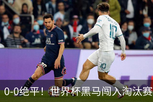 0-0绝平！世界杯黑马闯入淘汰赛创造全新纪录，将迎战阿根廷，国足无比羡慕